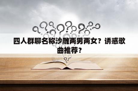 四人群聊名称沙雕两男两女？诱惑歌曲推荐？