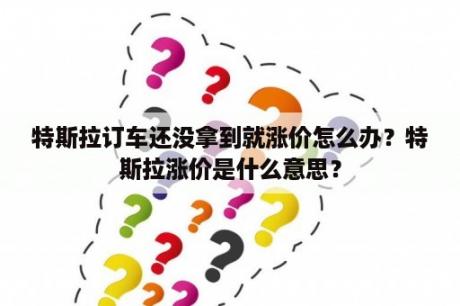 特斯拉订车还没拿到就涨价怎么办？特斯拉涨价是什么意思？