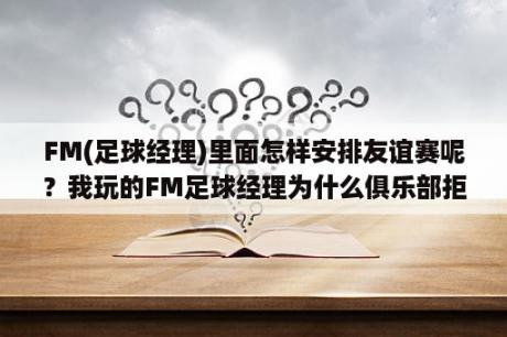 FM(足球经理)里面怎样安排友谊赛呢？我玩的FM足球经理为什么俱乐部拒绝寻找卫星俱乐部？