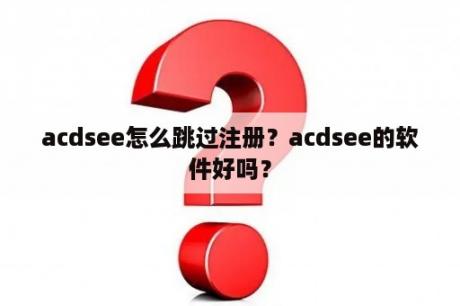 acdsee怎么跳过注册？acdsee的软件好吗？