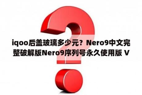 iqoo后盖玻璃多少元？Nero9中文完整破解版Nero9序列号永久使用版 V9 0 汉化免