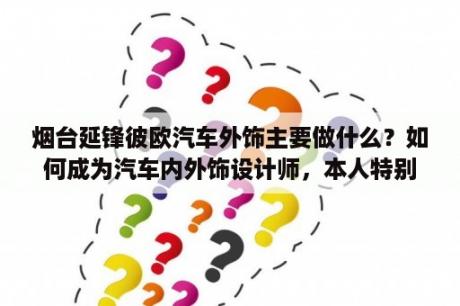 烟台延锋彼欧汽车外饰主要做什么？如何成为汽车内外饰设计师，本人特别喜欢汽车，大学本科车辆工程专业？