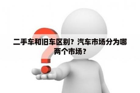 二手车和旧车区别？汽车市场分为哪两个市场？