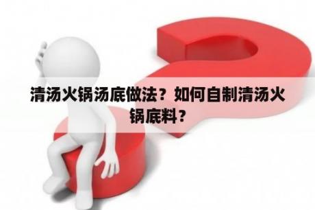 清汤火锅汤底做法？如何自制清汤火锅底料？