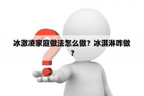 冰激凌家庭做法怎么做？冰淇淋咋做？