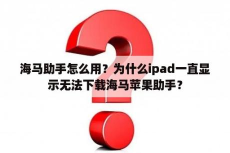 海马助手怎么用？为什么ipad一直显示无法下载海马苹果助手？