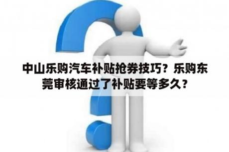 中山乐购汽车补贴抢券技巧？乐购东莞审核通过了补贴要等多久？