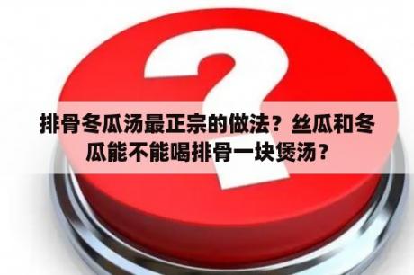 排骨冬瓜汤最正宗的做法？丝瓜和冬瓜能不能喝排骨一块煲汤？