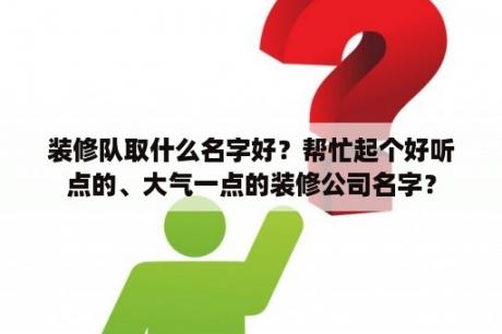 装修队取什么名字好？帮忙起个好听点的、大气一点的装修公司名字？