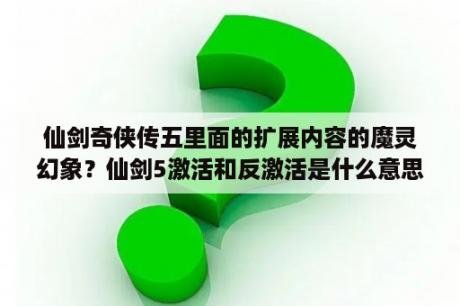 仙剑奇侠传五里面的扩展内容的魔灵幻象？仙剑5激活和反激活是什么意思？