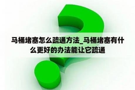 马桶堵塞怎么疏通方法_马桶堵塞有什么更好的办法能让它疏通