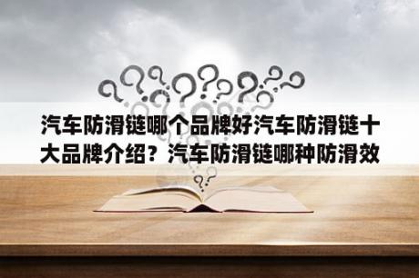 汽车防滑链哪个品牌好汽车防滑链十大品牌介绍？汽车防滑链哪种防滑效果好？