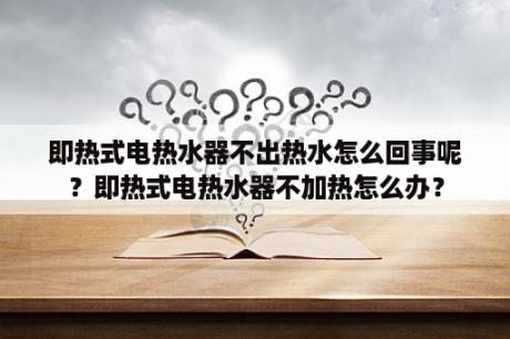 即热式电热水器不出热水怎么回事呢？即热式电热水器不加热怎么办？