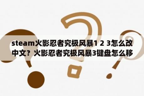 steam火影忍者究极风暴1 2 3怎么改中文？火影忍者究极风暴3键盘怎么移动？