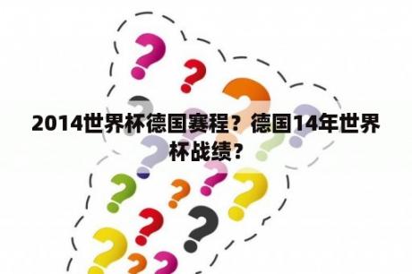 2014世界杯德国赛程？德国14年世界杯战绩？