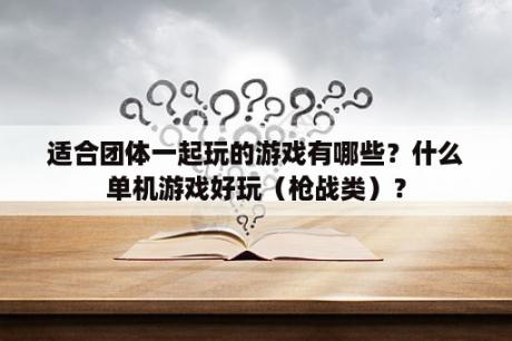 适合团体一起玩的游戏有哪些？什么单机游戏好玩（枪战类）？