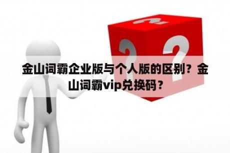 金山词霸企业版与个人版的区别？金山词霸vip兑换码？