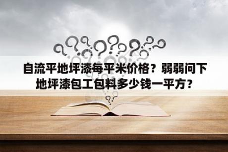 自流平地坪漆每平米价格？弱弱问下地坪漆包工包料多少钱一平方？