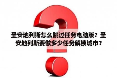 圣安地列斯怎么跳过任务电脑版？圣安地列斯要做多少任务解锁城市？