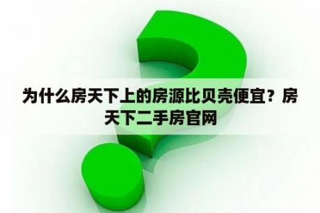 为什么房天下上的房源比贝壳便宜？房天下二手房官网