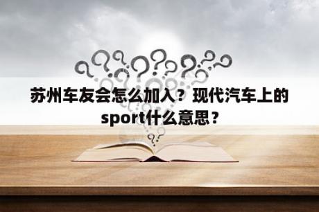 苏州车友会怎么加入？现代汽车上的sport什么意思？