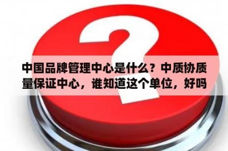 中国品牌管理中心是什么？中质协质量保证中心，谁知道这个单位，好吗？