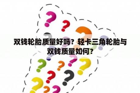 双钱轮胎质量好吗？轻卡三角轮胎与双钱质量如何？