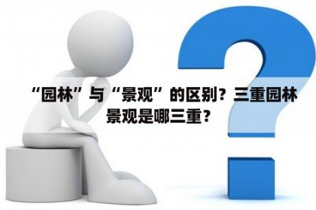 “园林”与“景观”的区别？三重园林景观是哪三重？