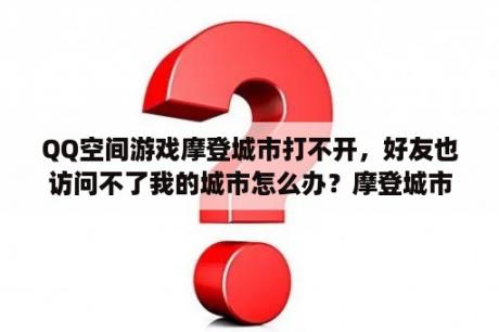 QQ空间游戏摩登城市打不开，好友也访问不了我的城市怎么办？摩登城市是什么意思？