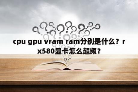 cpu gpu vram ram分别是什么？rx580显卡怎么超频？