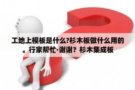 工地上模板是什么?杉木板做什么用的。行家帮忙·谢谢？杉木集成板