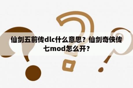 仙剑五前传dlc什么意思？仙剑奇侠传七mod怎么开？