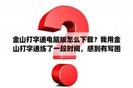 金山打字通电脑版怎么下载？我用金山打字通练了一段时间，感到有写困惑，请前辈指点下？