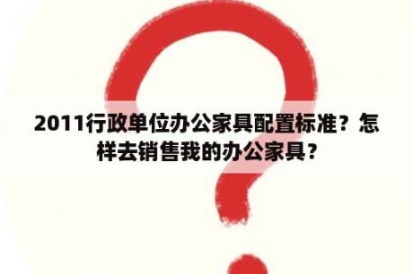 2011行政单位办公家具配置标准？怎样去销售我的办公家具？