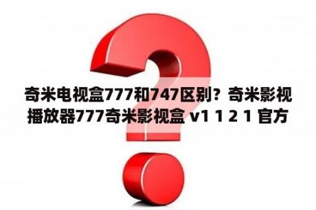 奇米电视盒777和747区别？奇米影视播放器777奇米影视盒 v1 1 2 1 官方免费版 下载