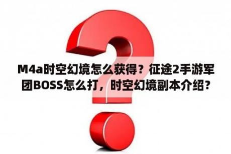 M4a时空幻境怎么获得？征途2手游军团BOSS怎么打，时空幻境副本介绍？