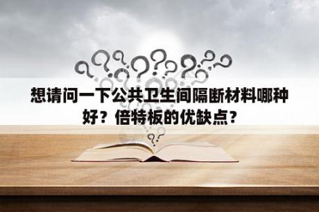 想请问一下公共卫生间隔断材料哪种好？倍特板的优缺点？