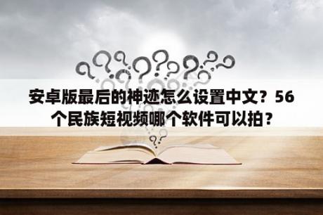 安卓版最后的神迹怎么设置中文？56个民族短视频哪个软件可以拍？