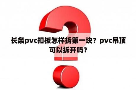 长条pvc扣板怎样拆第一块？pvc吊顶可以拆开吗？