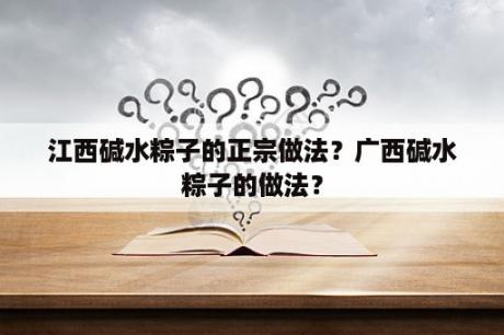 江西碱水粽子的正宗做法？广西碱水粽子的做法？