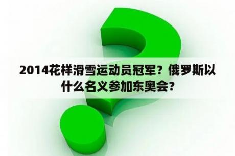 2014花样滑雪运动员冠军？俄罗斯以什么名义参加东奥会？