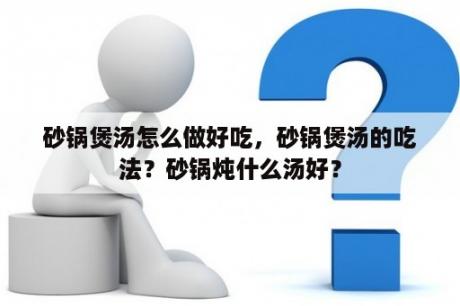 砂锅煲汤怎么做好吃，砂锅煲汤的吃法？砂锅炖什么汤好？