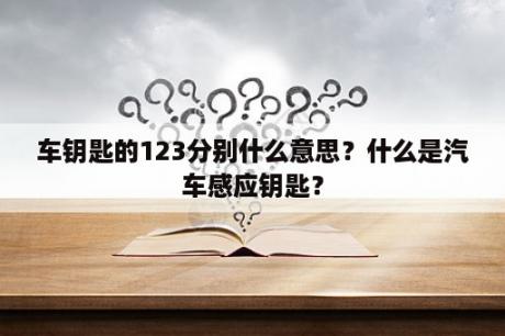 车钥匙的123分别什么意思？什么是汽车感应钥匙？