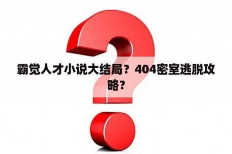 霸觉人才小说大结局？404密室逃脱攻略？