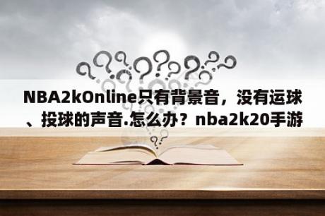 NBA2kOnline只有背景音，没有运球、投球的声音.怎么办？nba2k20手游游戏风格怎么选？