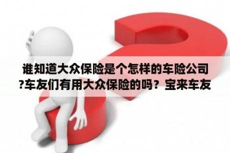 谁知道大众保险是个怎样的车险公司?车友们有用大众保险的吗？宝来车友会怎么加入？