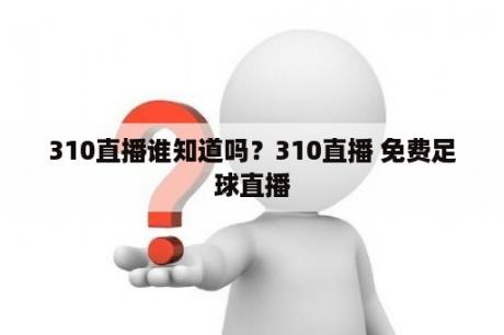 310直播谁知道吗？310直播 免费足球直播