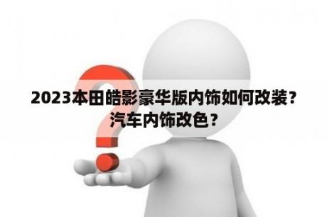 2023本田皓影豪华版内饰如何改装？汽车内饰改色？