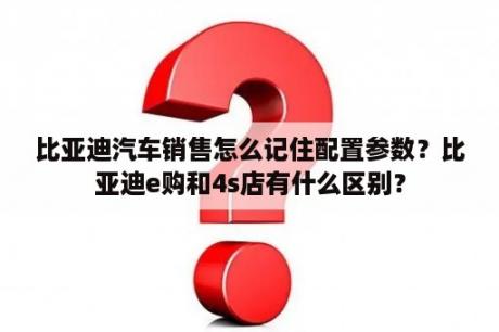 比亚迪汽车销售怎么记住配置参数？比亚迪e购和4s店有什么区别？