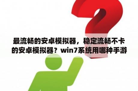 最流畅的安卓模拟器，稳定流畅不卡的安卓模拟器？win7系统用哪种手游助手？